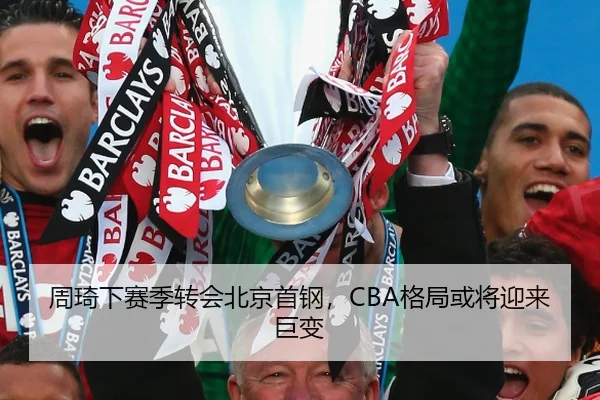 周琦下赛季转会北京首钢，CBA格局或将迎来巨变